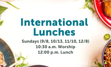 International Lunches - Sundays (9/8, 10/13, 11/10, 12/8) - 10:30 a.m. worship, 12:00 p.m. lunch